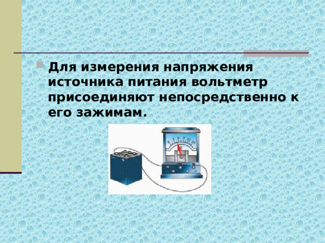 Для измерения напряжения источника питания вольтметр присоединяют непосредственно к его зажимам.  