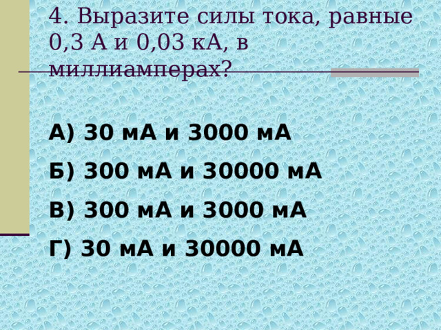 4. Выразите силы тока, равные 0,3 А и 0,03 кА, в миллиамперах?  А) 30 мА и 3000 мА Б) 300 мА и 30000 мА В) 300 мА и 3000 мА Г) 30 мА и 30000 мА 