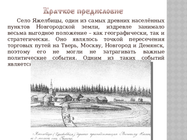   Село Яжелбицы, один из самых древних населённых пунктов Новгородской земли, издревле занимало весьма выгодное положение – как географически, так и стратегически. Оно являлось точкой пересечения торговых путей на Тверь, Москву, Новгород и Демянск, поэтому его не могли не затрагивать важные политические события. Одним из таких событий является Яжелбицкий мирный договор 1456 года. 