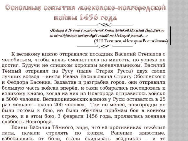  К великому князю отправился посадник Василий Степанов с челобитьем, чтобы князь сменил гнев на милость, но успеха не достиг. Будучи не слишком хорошим военачальником, Василий Тёмный отправил на Русу (ныне Старая Русса) двух своих лучших воевод – князя Ивана Васильевича Стригу-Оболенского и Феодора Басенка. Захватив и разграбив город, они отправили большую часть войска вперёд, и сами собирались последовать к великому князю, когда на них из Новгорода отправилось войско в 5000 человек. Великокняжеских воинов у Русы оставалось в 25 раз меньше – около 200 человек. Тем не менее, новгородцы не были готовы к бою, не были обучены приёмам боя в конном строю, и в этом бою, 3 февраля 1456 года, проявилась военная слабость Новгорода.  Воины Василия Тёмного, видя, что на противниках тяжёлые латы, начали стрелять по коням. Раненые животные, взбесившись от боли, стали скидывать всадников – и те оправились в бегство. Многие были убиты (в том числе Есиф Васильевич Носов, боярин прусско-плотницкой группировки) или взяты в плен (в том числе посадник Михаил Иванович Туча). 