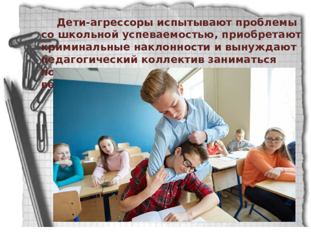 Дети-агрессоры испытывают проблемы со школьной успеваемостью, приобретают криминальные наклонности и вынуждают педагогический коллектив заниматься поддержанием дисциплины вместо ведения уроков. 