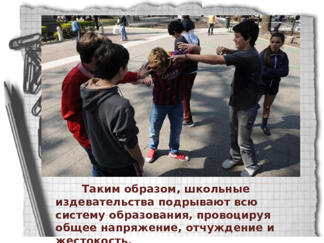  Таким образом, школьные издевательства подрывают всю систему образования, провоцируя общее напряжение, отчуждение и жестокость. 