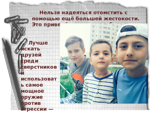 Нельзя надеяться отомстить с помощью ещё большей жестокости. Это приведёт к новым проблемам. Лучше искать друзей среди сверстников и использовать самое мощное оружие против агрессии — юмор. 