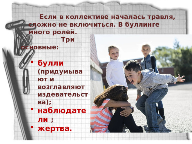  Если в коллективе началась травля, сложно не включиться. В буллинге много ролей.  Три основные:  булли (придумывают и возглавляют издевательства); наблюдатели ; жертва. булли (придумывают и возглавляют издевательства); наблюдатели ; жертва.  