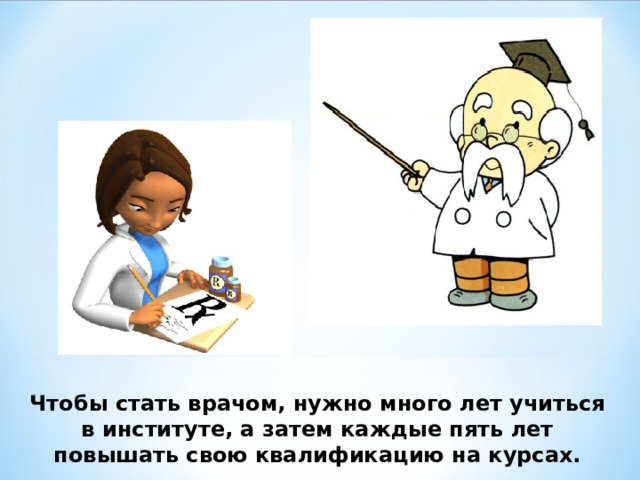 Чтобы стать врачом, нужно много лет учиться в институте, а затем каждые пять лет повышать свою квалификацию на курсах. 