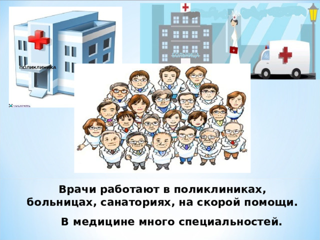 Врачи работают в поликлиниках, больницах, санаториях, на скорой помощи.  В медицине много специальностей. 