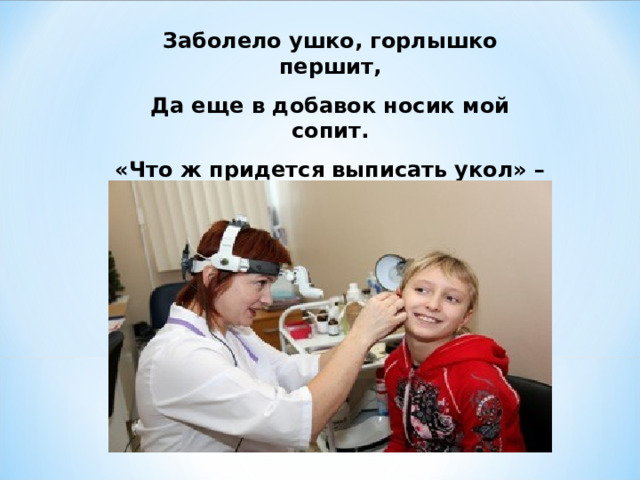 Заболело ушко, горлышко першит, Да еще в добавок носик мой сопит. «Что ж придется выписать укол» – Сказал мне грустно доктор ЛОР 