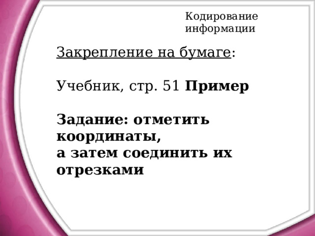 Кодирование информации Закрепление на бумаге : Учебник, стр. 51 Пример  Задание: отметить координаты, а затем соединить их отрезками 