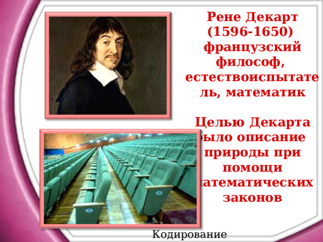 Рене Декарт (1596-1650) французский философ, естествоиспытатель, математик  Целью Декарта было описание природы при помощи математических законов Кодирование информации 
