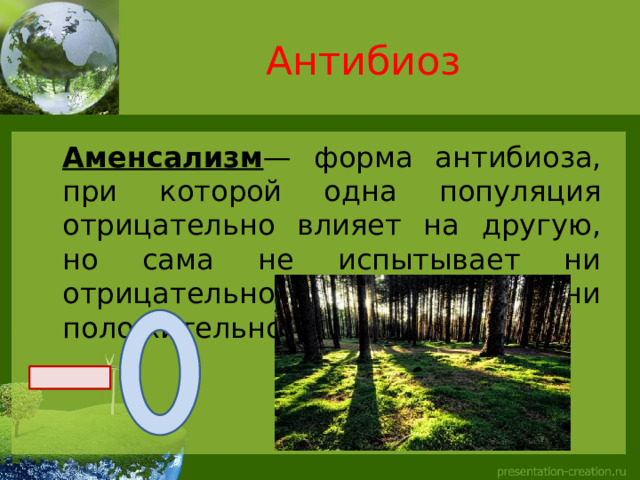 Антибиоз  Аменсализм — форма антибиоза, при которой одна популяция отрицательно влияет на другую, но сама не испытывает ни отрицательного, ни положительного влияния. 