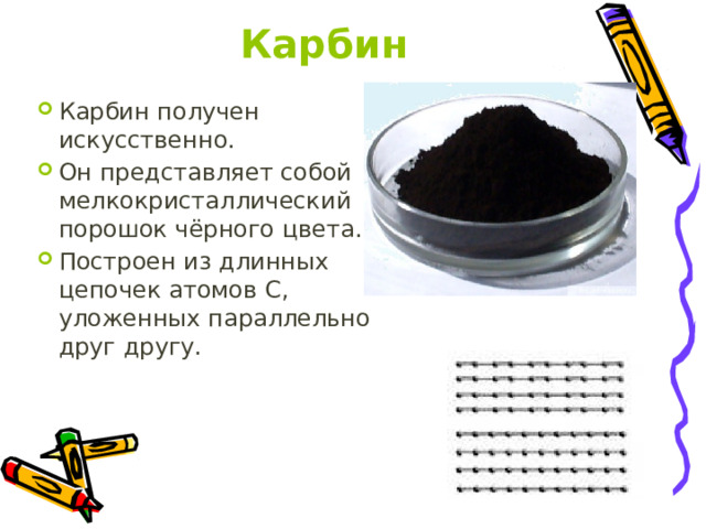 Карбин Карбин получен искусственно. Он представляет собой мелкокристаллический порошок чёрного цвета. Построен из длинных цепочек атомов С, уложенных параллельно друг другу.   