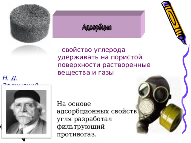 - свойство углерода удерживать на пористой поверхности растворенные вещества и газы Н. Д. Зелинский На основе адсорбционных свойств угля разработал фильтрующий противогаз.  