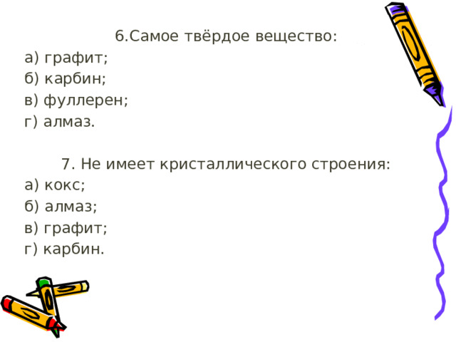 6.Самое твёрдое вещество: а) графит;  б) карбин;  в) фуллерен;  г) алмаз. 7. Не имеет кристаллического строения: а) кокс; б) алмаз;  в) графит;  г) карбин. 