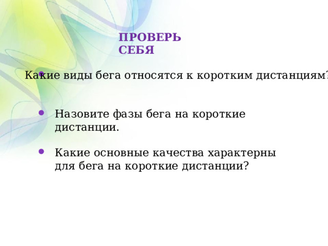 ПРОВЕРЬ СЕБЯ Какие виды бега относятся к коротким дистанциям? Назовите фазы бега на короткие дистанции. Какие основные качества характерны для бега на короткие дистанции? 