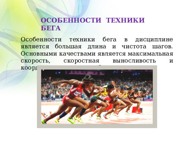 ОСОБЕННОСТИ ТЕХНИКИ БЕГА Особенности техники бега в дисциплине является большая длина и чистота шагов. Основными качествами является максимальная скорость, скоростная выносливость и координационные способности. 