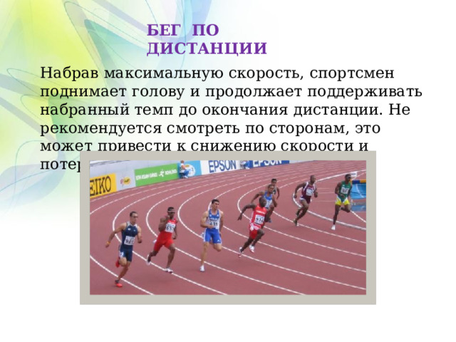 БЕГ ПО ДИСТАНЦИИ Набрав максимальную скорость, спортсмен поднимает голову и продолжает поддерживать набранный темп до окончания дистанции. Не рекомендуется смотреть по сторонам, это может привести к снижению скорости и потери позиции. 