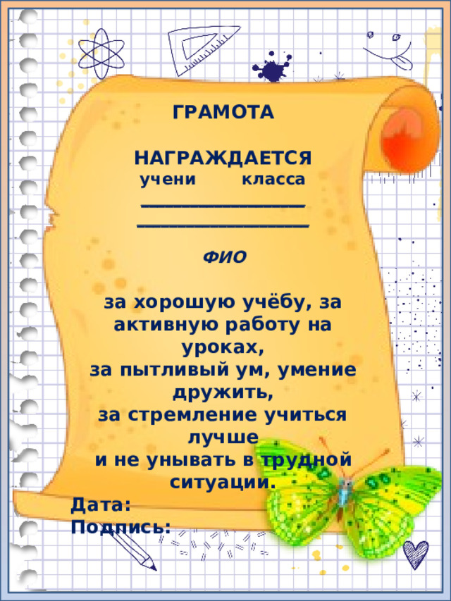 ГРАМОТА  НАГРАЖДАЕТСЯ учени класса ____________________ _____________________  ФИО  за хорошую учёбу, за активную работу на уроках, за пытливый ум, умение дружить, за стремление учиться лучше и не унывать в трудной ситуации. Дата: Подпись: 