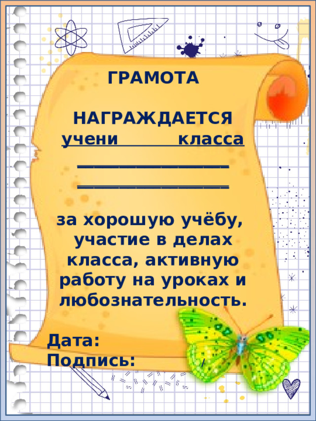 ГРАМОТА  НАГРАЖДАЕТСЯ учени класса __________________  __________________  за хорошую учёбу, участие в делах класса, активную работу на уроках и любознательность.  Дата: Подпись: /  