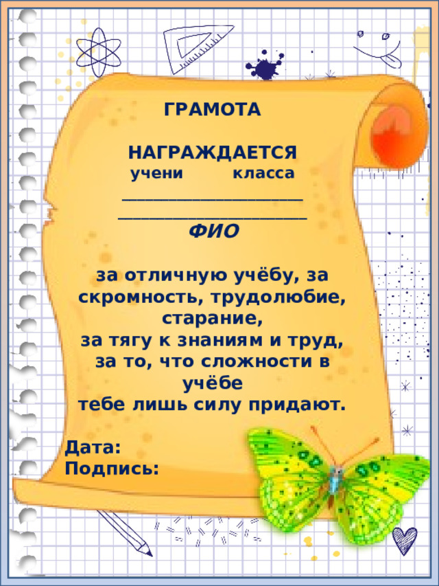 ГРАМОТА  НАГРАЖДАЕТСЯ учени класса _______________________ ________________________ ФИО  за отличную учёбу, за скромность, трудолюбие, старание, за тягу к знаниям и труд, за то, что сложности в учёбе тебе лишь силу придают.  Дата: Подпись: 