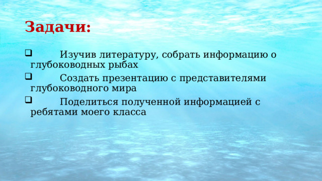 Задачи:  Изучив литературу, собрать информацию о глубоководных рыбах  Создать презентацию с представителями глубоководного мира  Поделиться полученной информацией с ребятами моего класса 