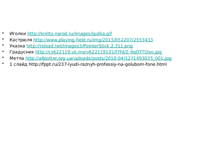 Иголки http://knitto.narod.ru/images/igolka.gif Кастрюля http://www.playing-field.ru/img/2015/052207/2553433 Указка http://rsload.net/images3/PointerStick.2.311.png Градусник http://cs622119.vk.me/v622119101/f7fd/Z-9qOTTl2eo.jpg Метла http://allpotter.org.ua/uploads/posts/2010-04/1271493035_001.jpg 1 слайд http://fppt.ru/237-lyudi-raznyh-professiy-na-golubom-fone.html 
