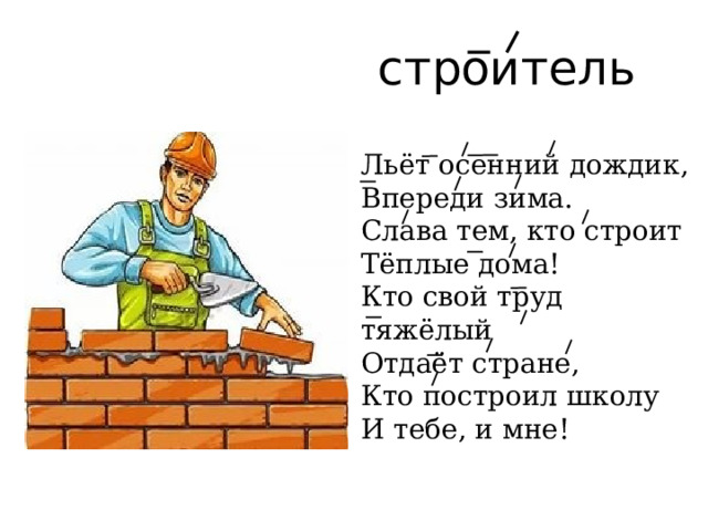 строитель Льёт осенний дождик,  Впереди зима.  Слава тем, кто строит  Тёплые дома!  Кто свой труд тяжёлый  Отдаёт стране,  Кто построил школу  И тебе, и мне! 