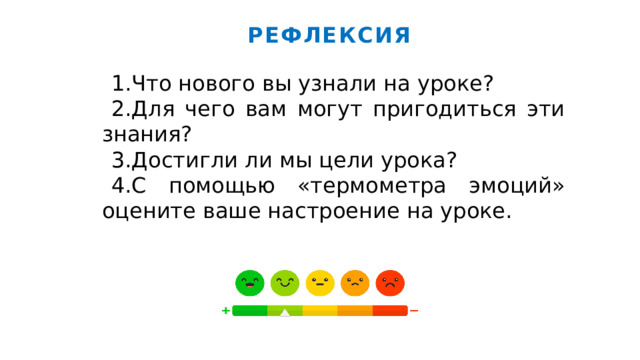 РЕФЛЕКСИЯ 1.Что нового вы узнали на уроке? 2.Для чего вам могут пригодиться эти знания? 3.Достигли ли мы цели урока? 4.С помощью «термометра эмоций» оцените ваше настроение на уроке. 
