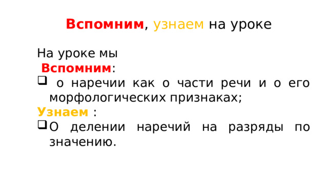 Вспомним , узнаем на уроке На уроке мы  Вспомним :  о наречии как о части речи и о его морфологических признаках; Узнаем : О делении наречий на разряды по значению. 
