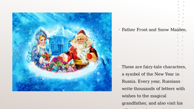 Father Frost and Snow Maiden. These are fairy-tale characters, a symbol of the New Year in Russia. Every year, Russians write thousands of letters with wishes to the magical grandfather, and also visit his official residence, which is located in Veliky Ustyug 