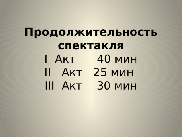Продолжительность спектакля  I Акт 40 мин  II Акт 25 мин  III Акт 30 мин   