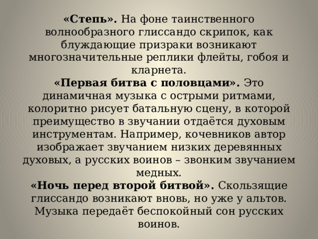 «Степь». На фоне таинственного волнообразного глиссандо скрипок, как блуждающие призраки возникают многозначительные реплики флейты, гобоя и кларнета.  «Первая битва с половцами». Это динамичная музыка с острыми ритмами, колоритно рисует батальную сцену, в которой преимущество в звучании отдаётся духовым инструментам. Например, кочевников автор изображает звучанием низких деревянных духовых, а русских воинов – звонким звучанием медных.  «Ночь перед второй битвой». Скользящие глиссандо возникают вновь, но уже у альтов. Музыка передаёт беспокойный сон русских воинов. 