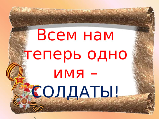 Всем нам теперь одно имя – СОЛДАТЫ! 