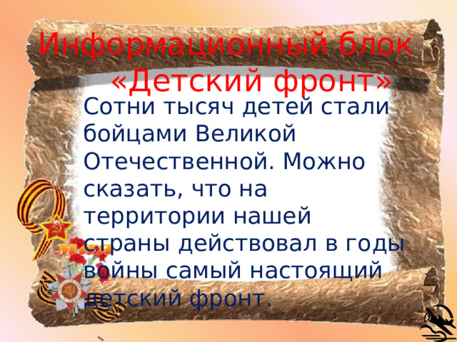 Информационный блок  «Детский фронт» Сотни тысяч детей стали бойцами Великой Отечественной. Можно сказать, что на территории нашей страны действовал в годы войны самый настоящий детский фронт. 