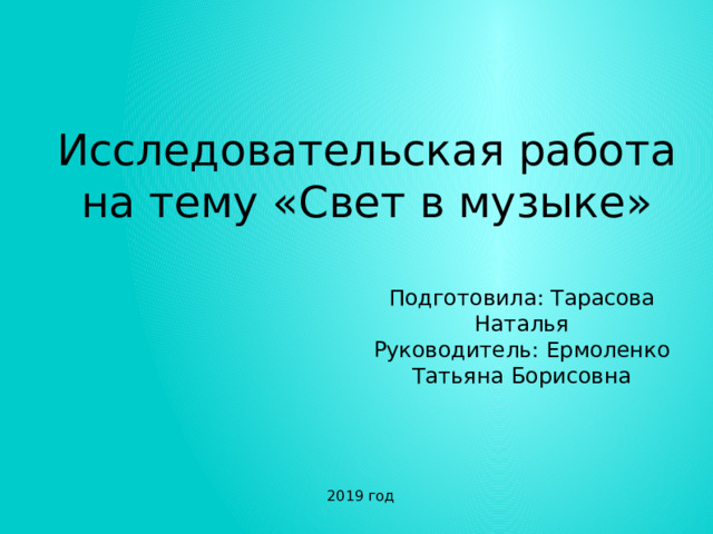Исследовательская работа на тему «Свет в музыке» Подготовила: Тарасова Наталья  Руководитель: Ермоленко Татьяна Борисовна 2019 год 