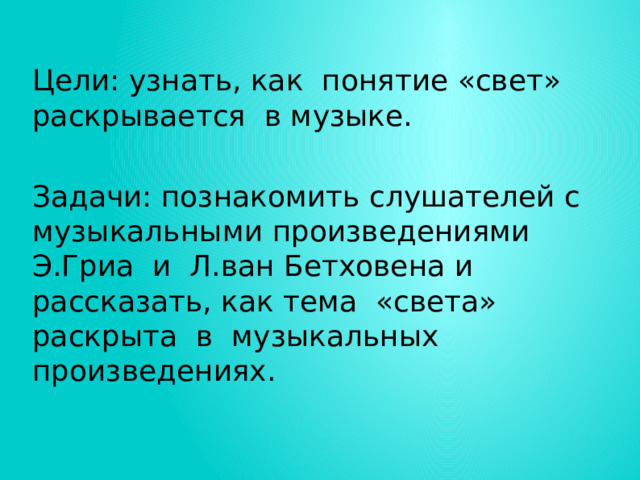 Цели: узнать, как понятие «свет» раскрывается в музыке.  Задачи: познакомить слушателей с музыкальными произведениями Э.Гриа и Л.ван Бетховена и рассказать, как тема «света» раскрыта в музыкальных произведениях. 