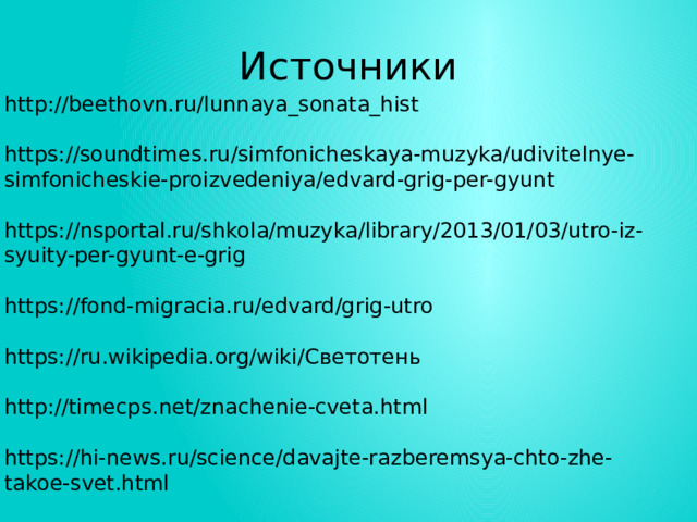 Источники http://beethovn.ru/lunnaya_sonata_hist https://soundtimes.ru/simfonicheskaya-muzyka/udivitelnye-simfonicheskie-proizvedeniya/edvard-grig-per-gyunt https://nsportal.ru/shkola/muzyka/library/2013/01/03/utro-iz-syuity-per-gyunt-e-grig https://fond-migracia.ru/edvard/grig-utro https://ru.wikipedia.org/wiki/Светотень http://timecps.net/znachenie-cveta.html https://hi-news.ru/science/davajte-razberemsya-chto-zhe-takoe-svet.html 