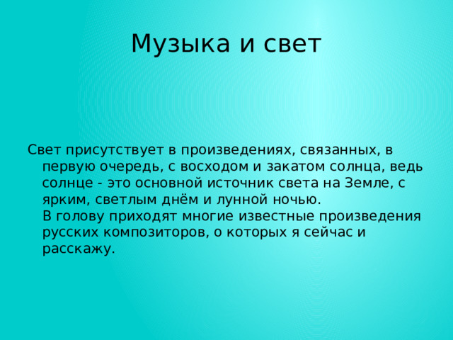 Музыка и свет Свет присутствует в произведениях, связанных, в первую очередь, с восходом и закатом солнца, ведь солнце - это основной источник света на Земле, с ярким, светлым днём и лунной ночью.  В голову приходят многие известные произведения русских композиторов, о которых я сейчас и расскажу. 