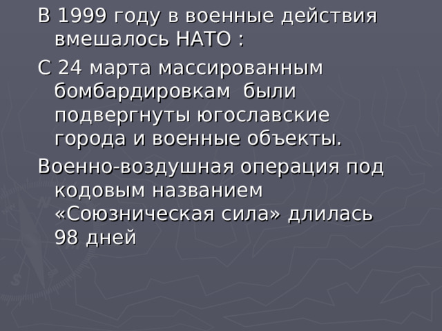 В 1999 году в военные действия вмешалось НАТО : С 24 марта массированным бомбардировкам были подвергнуты югославские города и военные объекты. Военно-воздушная операция под кодовым названием «Союзническая сила» длилась 98 дней 