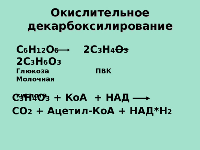 Окислительное декарбоксилирование С 6 Н 12 О 6 2С 3 Н 4 О 3 2С 3 Н 6 О 3 Глюкоза ПВК Молочная  кислота С 3 Н 4 О 3 + КоА + НАД СО 2 + Ацетил-КоА + НАД*Н 2  