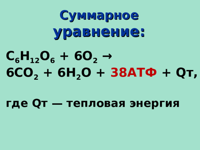 Суммарное уравнение: С 6 Н 12 О 6 + 6О 2 → 6СО 2 + 6Н 2 О + 38АТФ + Qт,   где Qт — тепловая энергия  