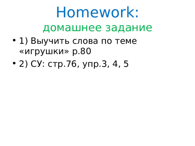 Homework:  домашнее задание 1) Выучить слова по теме «игрушки» p.80 2) СУ: стр.76, упр. 3, 4,  5 