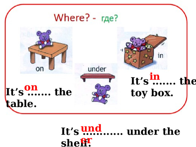 in It’s ....... the toy box. on It’s ....... the table. under It’s ............ under the shelf. 