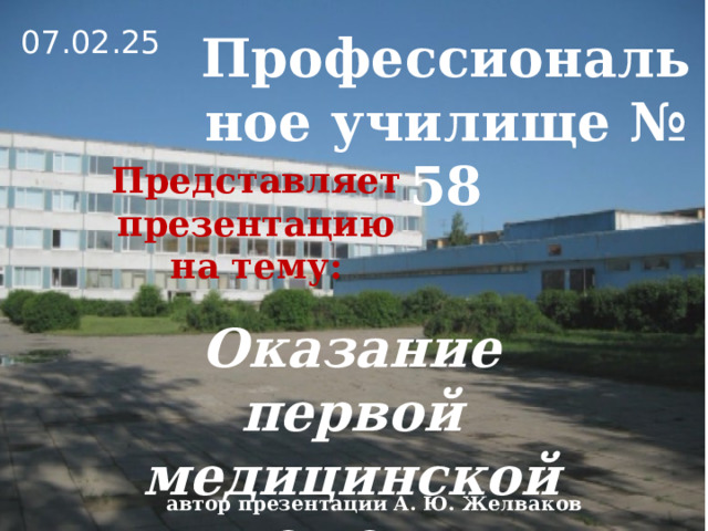 Профессиональное училище № 58 07.02.25 Представляет презентацию  на тему: Оказание первой медицинской помощи автор презентации А. Ю. Желваков 