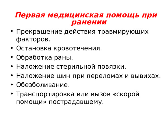 Первая медицинская помощь при ранении Прекращение действия травмирующих факторов. Остановка кровотечения. Обработка раны. Наложение стерильной повязки. Наложение шин при переломах и вывихах. Обезболивание. Транспортировка или вызов «скорой помощи» пострадавшему.  