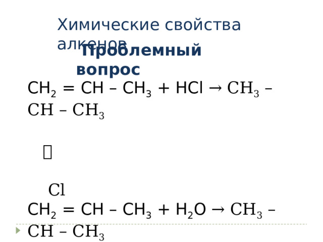 Химические свойства алкенов  Проблемный вопрос СН 2 = СН – СН 3 + НСl → СН 3 – СН – СН 3 ⃓  Сl СН 2 = СН – СН 3 + Н 2 O → СН 3 – СН – СН 3  (HOH) ⃓  OH 