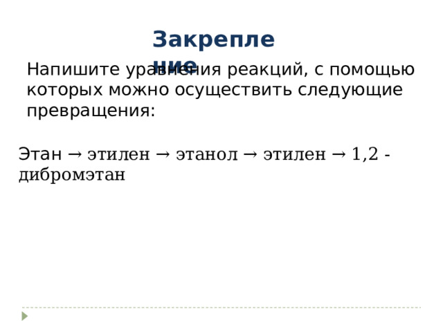 Закрепление Напишите уравнения реакций, с помощью которых можно осуществить следующие превращения: Этан → этилен → этанол → этилен → 1,2 - дибромэтан 