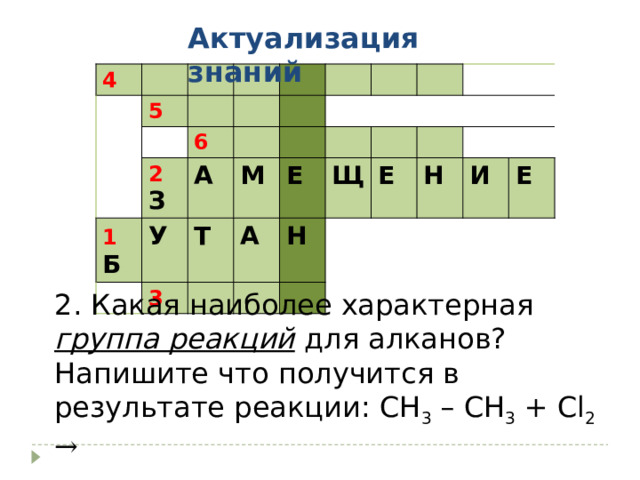 Актуализация знаний 4 5 6 2 З 1  Б У А М 3 Т Е А Н Щ Е Н И Е 2. Какая наиболее характерная группа реакций для алканов? Напишите что получится в результате реакции: СН 3 – СН 3 + Сl 2  → 