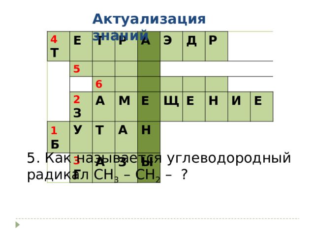 Актуализация знаний 4 Т Е Т 5 Р А 6 2 З 1  Б Э У А Т М Д 3 Г Е А Р А Щ З Н Ы Е Н И Е 5. Как называется углеводородный радикал СН 3 – СН 2 – ? 