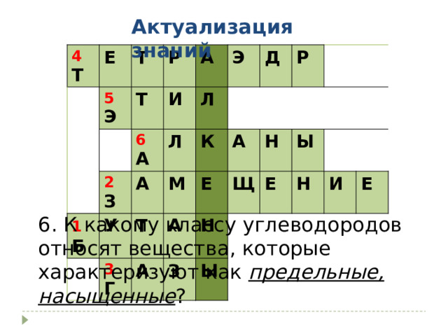 Актуализация знаний 4 Т Е Т 5 Э Р Т 2 З А 1  Б И 6 А У А Л Л Э К 3 Г Т Д М Р А А А Е Н З Н Щ Ы Ы Е Н И Е 6. К какому классу углеводородов относят вещества, которые характеризуют как предельные, насыщенные ? 