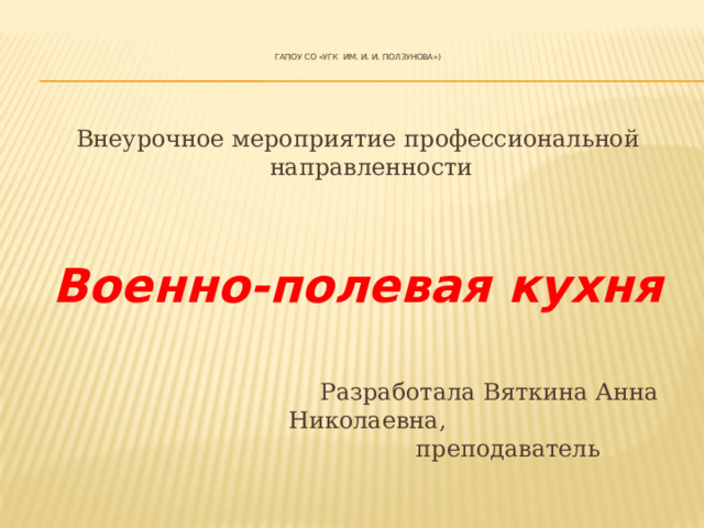  ГАПОУ СО «УГК им. И. И. Ползунова»)     Внеурочное мероприятие профессиональной направленности Военно-полевая кухня  Разработала Вяткина Анна Николаевна,  преподаватель 